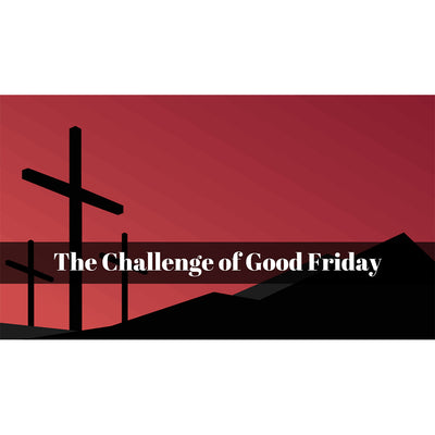 April 15, 2022 – Good Friday: “The Challenge of Good Friday” A Worship Service Package Based on Mark 14:17-15:47